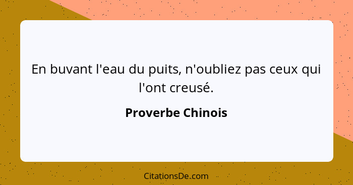 En buvant l'eau du puits, n'oubliez pas ceux qui l'ont creusé.... - Proverbe Chinois