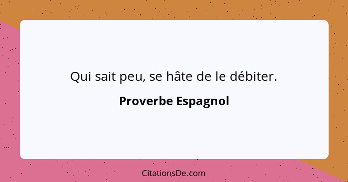 Qui sait peu, se hâte de le débiter.... - Proverbe Espagnol