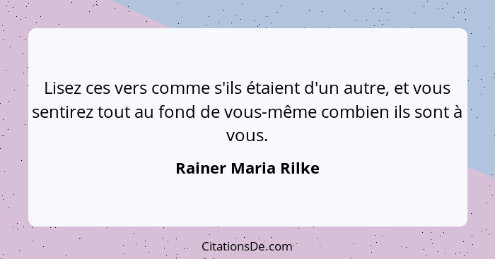 Lisez ces vers comme s'ils étaient d'un autre, et vous sentirez tout au fond de vous-même combien ils sont à vous.... - Rainer Maria Rilke