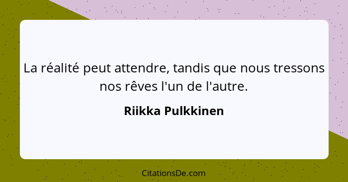 La réalité peut attendre, tandis que nous tressons nos rêves l'un de l'autre.... - Riikka Pulkkinen