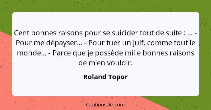 Cent bonnes raisons pour se suicider tout de suite : ... - Pour me dépayser... - Pour tuer un juif, comme tout le monde... - Parce... - Roland Topor