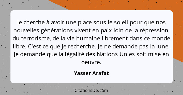 Je cherche à avoir une place sous le soleil pour que nos nouvelles générations vivent en paix loin de la répression, du terrorisme, de... - Yasser Arafat