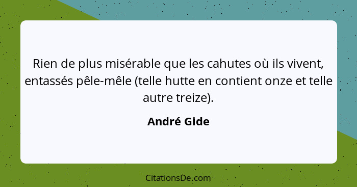 Rien de plus misérable que les cahutes où ils vivent, entassés pêle-mêle (telle hutte en contient onze et telle autre treize).... - André Gide