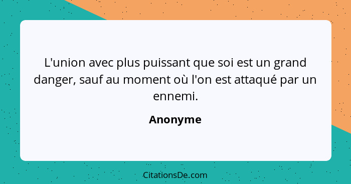 L'union avec plus puissant que soi est un grand danger, sauf au moment où l'on est attaqué par un ennemi.... - Anonyme