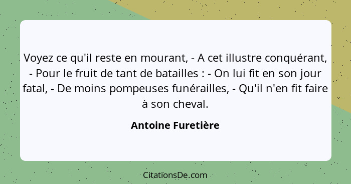 Voyez ce qu'il reste en mourant, - A cet illustre conquérant, - Pour le fruit de tant de batailles : - On lui fit en son jour... - Antoine Furetière