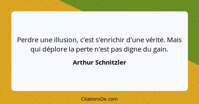 Perdre une illusion, c'est s'enrichir d'une vérité. Mais qui déplore la perte n'est pas digne du gain.... - Arthur Schnitzler