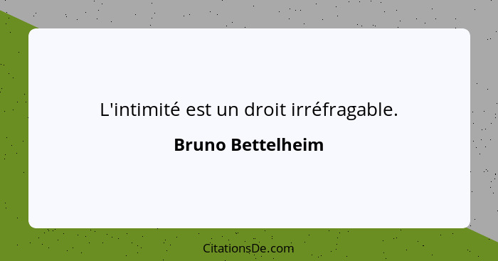 L'intimité est un droit irréfragable.... - Bruno Bettelheim