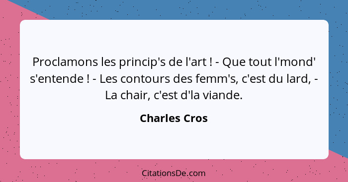 Proclamons les princip's de l'art ! - Que tout l'mond' s'entende ! - Les contours des femm's, c'est du lard, - La chair, c'es... - Charles Cros