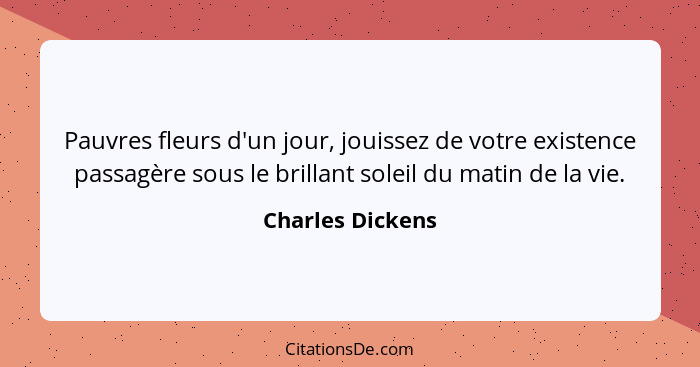 Pauvres fleurs d'un jour, jouissez de votre existence passagère sous le brillant soleil du matin de la vie.... - Charles Dickens