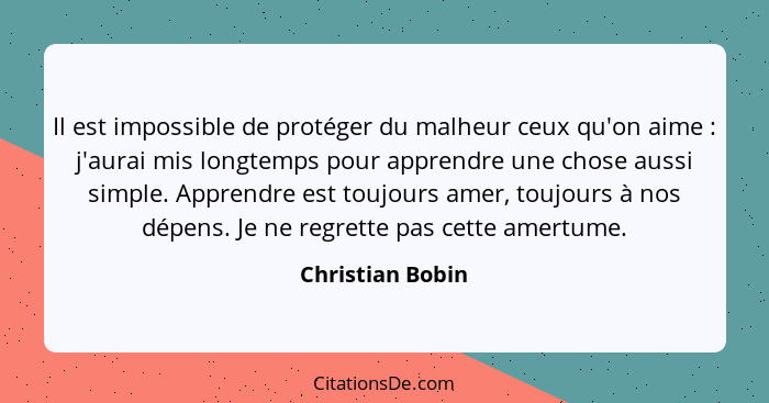 Il est impossible de protéger du malheur ceux qu'on aime : j'aurai mis longtemps pour apprendre une chose aussi simple. Apprend... - Christian Bobin