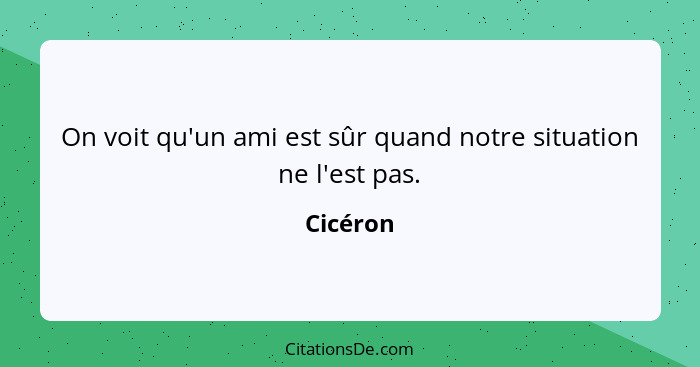 On voit qu'un ami est sûr quand notre situation ne l'est pas.... - Cicéron