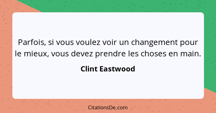 Parfois, si vous voulez voir un changement pour le mieux, vous devez prendre les choses en main.... - Clint Eastwood