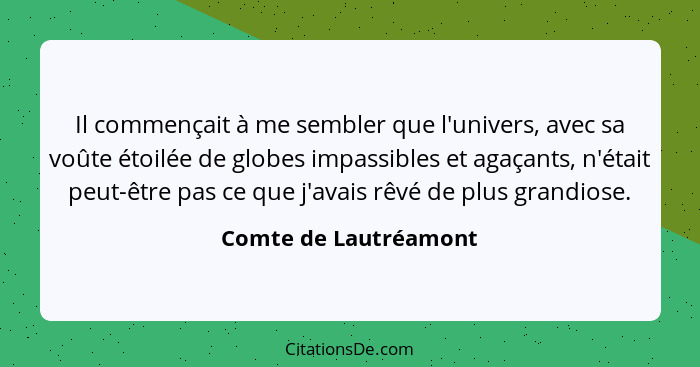 Il commençait à me sembler que l'univers, avec sa voûte étoilée de globes impassibles et agaçants, n'était peut-être pas ce que... - Comte de Lautréamont