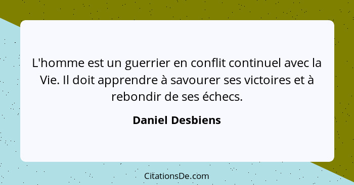 L'homme est un guerrier en conflit continuel avec la Vie. Il doit apprendre à savourer ses victoires et à rebondir de ses échecs.... - Daniel Desbiens