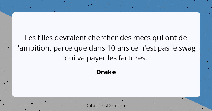 Les filles devraient chercher des mecs qui ont de l'ambition, parce que dans 10 ans ce n'est pas le swag qui va payer les factures.... - Drake