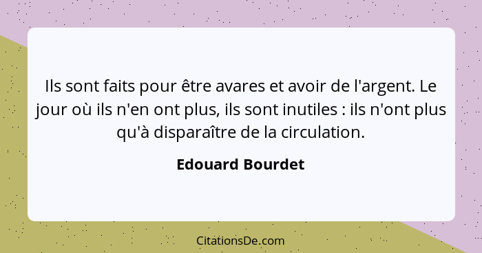 Ils sont faits pour être avares et avoir de l'argent. Le jour où ils n'en ont plus, ils sont inutiles : ils n'ont plus qu'à dis... - Edouard Bourdet