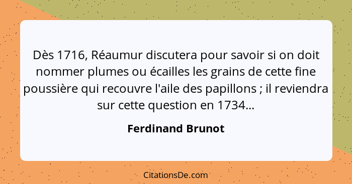 Dès 1716, Réaumur discutera pour savoir si on doit nommer plumes ou écailles les grains de cette fine poussière qui recouvre l'aile... - Ferdinand Brunot