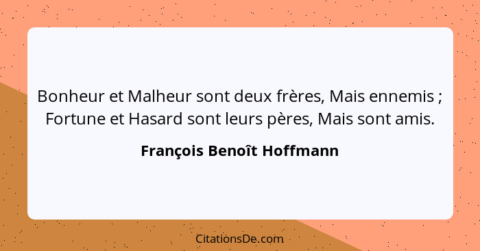 Bonheur et Malheur sont deux frères, Mais ennemis ; Fortune et Hasard sont leurs pères, Mais sont amis.... - François Benoît Hoffmann