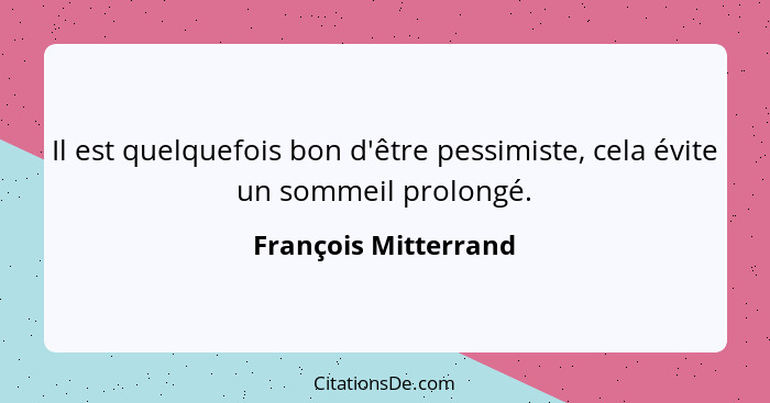 Il est quelquefois bon d'être pessimiste, cela évite un sommeil prolongé.... - François Mitterrand