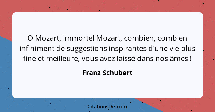 O Mozart, immortel Mozart, combien, combien infiniment de suggestions inspirantes d'une vie plus fine et meilleure, vous avez laissé... - Franz Schubert