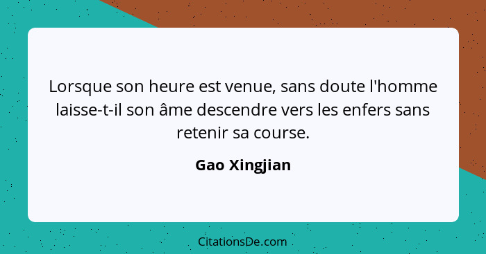 Lorsque son heure est venue, sans doute l'homme laisse-t-il son âme descendre vers les enfers sans retenir sa course.... - Gao Xingjian