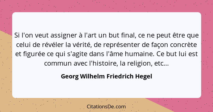 Si l'on veut assigner à l'art un but final, ce ne peut être que celui de révéler la vérité, de représenter de façon co... - Georg Wilhelm Friedrich Hegel