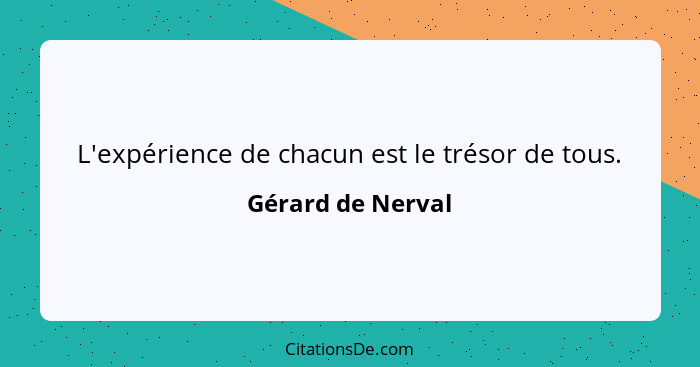 L'expérience de chacun est le trésor de tous.... - Gérard de Nerval