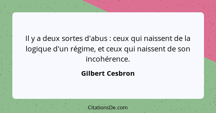 Il y a deux sortes d'abus : ceux qui naissent de la logique d'un régime, et ceux qui naissent de son incohérence.... - Gilbert Cesbron