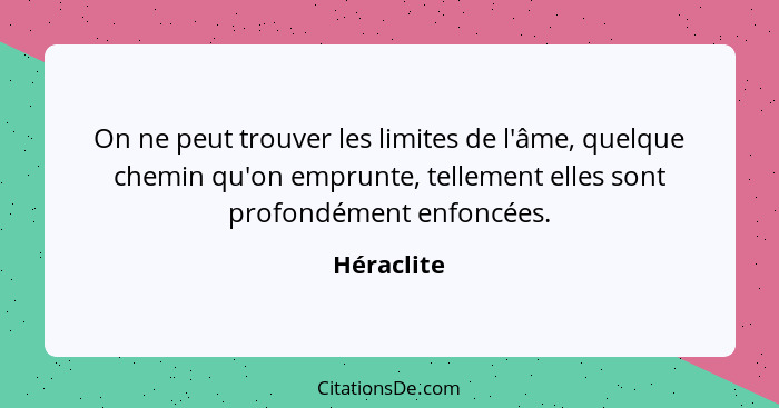 On ne peut trouver les limites de l'âme, quelque chemin qu'on emprunte, tellement elles sont profondément enfoncées.... - Héraclite