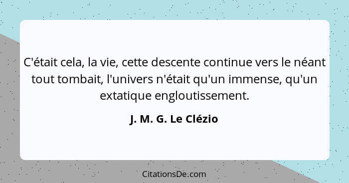 C'était cela, la vie, cette descente continue vers le néant tout tombait, l'univers n'était qu'un immense, qu'un extatique englou... - J. M. G. Le Clézio