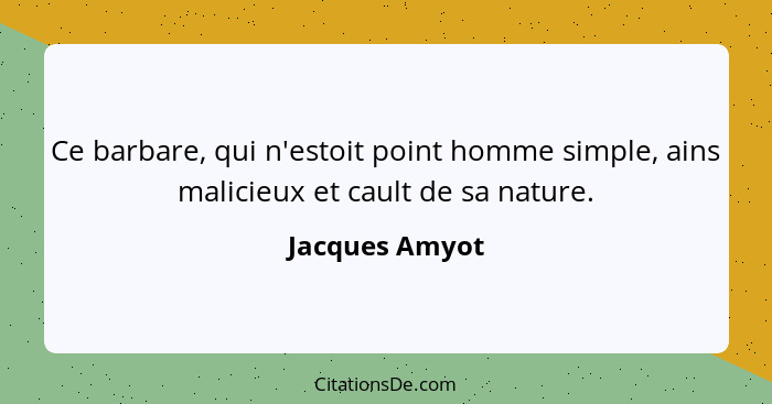 Ce barbare, qui n'estoit point homme simple, ains malicieux et cault de sa nature.... - Jacques Amyot