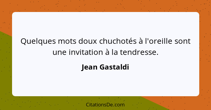 Quelques mots doux chuchotés à l'oreille sont une invitation à la tendresse.... - Jean Gastaldi