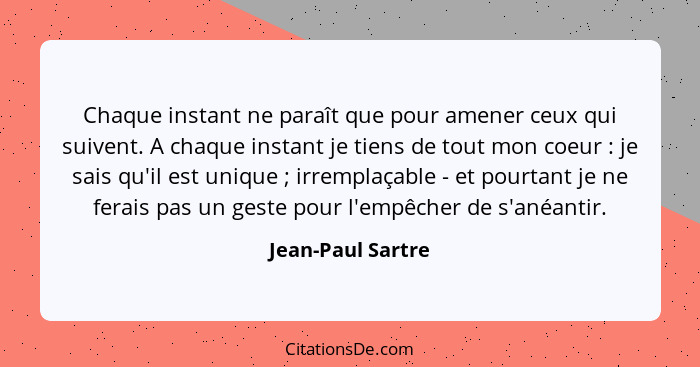 Chaque instant ne paraît que pour amener ceux qui suivent. A chaque instant je tiens de tout mon coeur : je sais qu'il est uni... - Jean-Paul Sartre