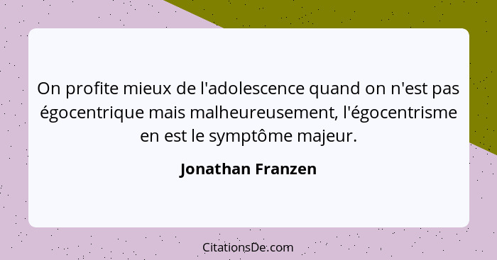 On profite mieux de l'adolescence quand on n'est pas égocentrique mais malheureusement, l'égocentrisme en est le symptôme majeur.... - Jonathan Franzen