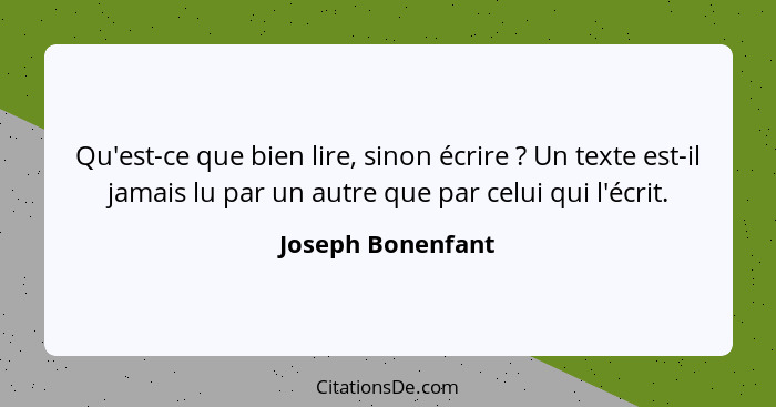 Qu'est-ce que bien lire, sinon écrire ? Un texte est-il jamais lu par un autre que par celui qui l'écrit.... - Joseph Bonenfant