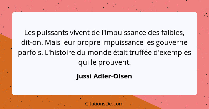 Les puissants vivent de l'impuissance des faibles, dit-on. Mais leur propre impuissance les gouverne parfois. L'histoire du monde... - Jussi Adler-Olsen