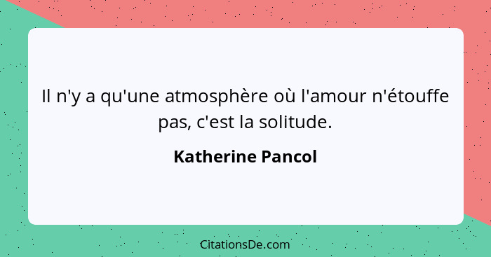 Il n'y a qu'une atmosphère où l'amour n'étouffe pas, c'est la solitude.... - Katherine Pancol