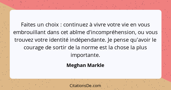 Faites un choix : continuez à vivre votre vie en vous embrouillant dans cet abîme d'incompréhension, ou vous trouvez votre identi... - Meghan Markle