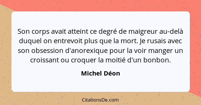 Son corps avait atteint ce degré de maigreur au-delà duquel on entrevoit plus que la mort. Je rusais avec son obsession d'anorexique pou... - Michel Déon