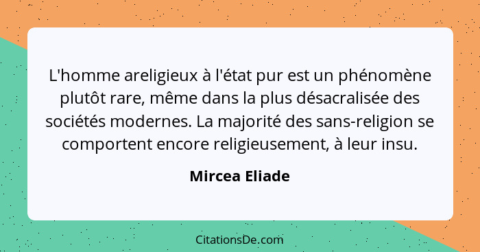 L'homme areligieux à l'état pur est un phénomène plutôt rare, même dans la plus désacralisée des sociétés modernes. La majorité des sa... - Mircea Eliade