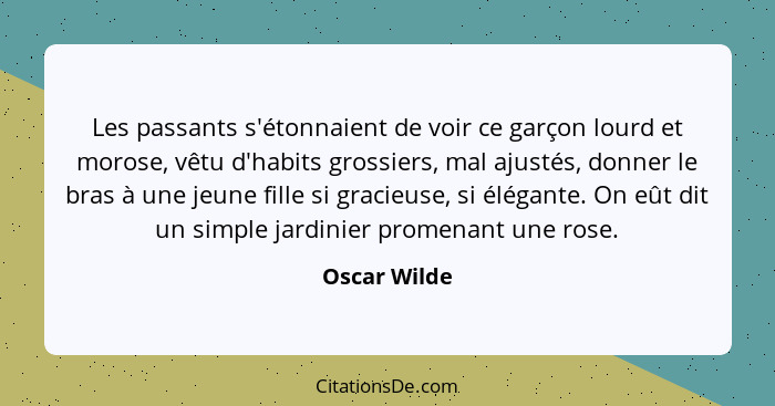 Les passants s'étonnaient de voir ce garçon lourd et morose, vêtu d'habits grossiers, mal ajustés, donner le bras à une jeune fille si g... - Oscar Wilde