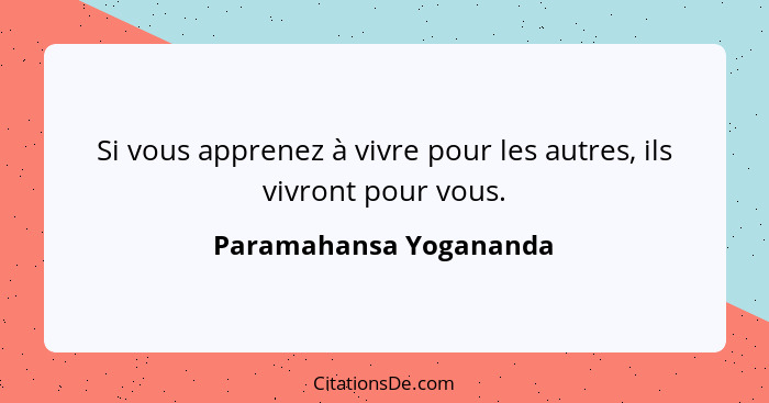 Si vous apprenez à vivre pour les autres, ils vivront pour vous.... - Paramahansa Yogananda