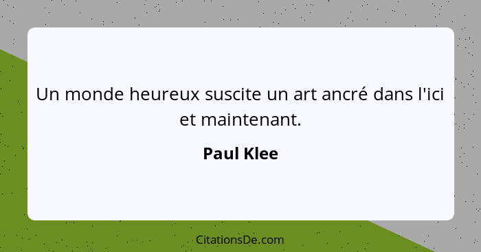 Un monde heureux suscite un art ancré dans l'ici et maintenant.... - Paul Klee