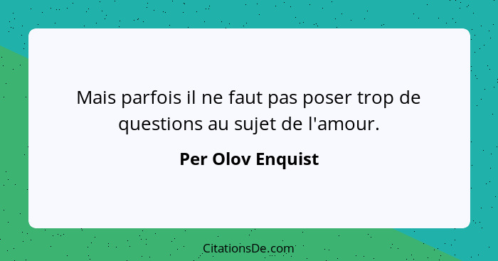 Mais parfois il ne faut pas poser trop de questions au sujet de l'amour.... - Per Olov Enquist