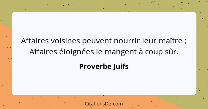 Affaires voisines peuvent nourrir leur maître ; Affaires éloignées le mangent à coup sûr.... - Proverbe Juifs