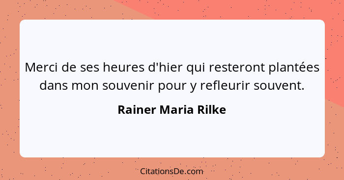 Merci de ses heures d'hier qui resteront plantées dans mon souvenir pour y refleurir souvent.... - Rainer Maria Rilke