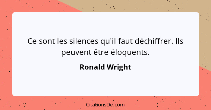 Ce sont les silences qu'il faut déchiffrer. Ils peuvent être éloquents.... - Ronald Wright