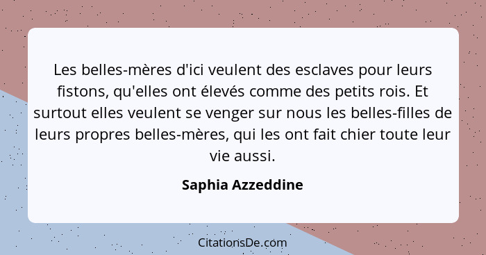 Les belles-mères d'ici veulent des esclaves pour leurs fistons, qu'elles ont élevés comme des petits rois. Et surtout elles veulent... - Saphia Azzeddine