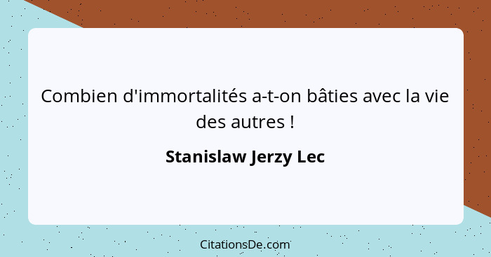 Combien d'immortalités a-t-on bâties avec la vie des autres !... - Stanislaw Jerzy Lec