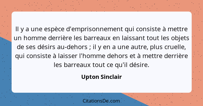 Il y a une espèce d'emprisonnement qui consiste à mettre un homme derrière les barreaux en laissant tout les objets de ses désirs au-... - Upton Sinclair